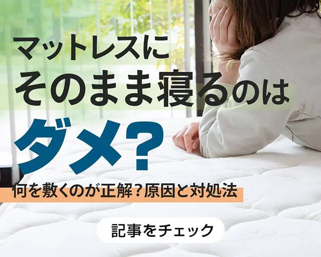 マットレスにそのまま寝るのはNG?何を敷くのが正解?原因と対処法を解説